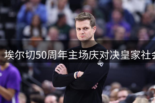 埃尔切50周年主场庆对决皇家社会 求赛季首胜