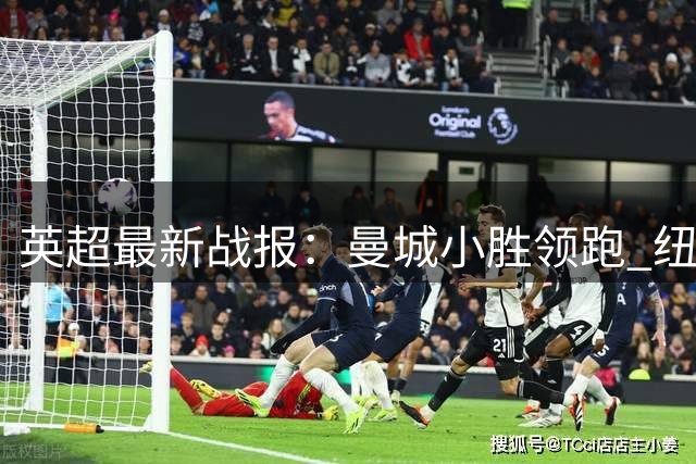 英超最新战报：曼城小胜领跑 纽卡热刺难求一胜